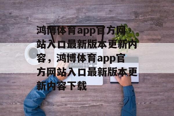 鸿博体育app官方网站入口最新版本更新内容，鸿博体育app官方网站入口最新版本更新内容下载