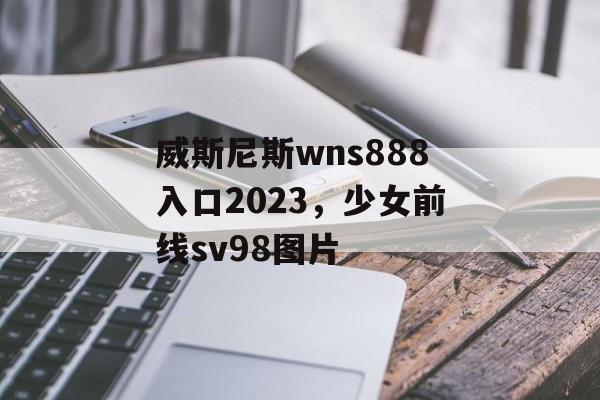 威斯尼斯wns888入口2023，少女前线sv98图片