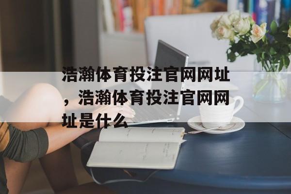 浩瀚体育投注官网网址，浩瀚体育投注官网网址是什么