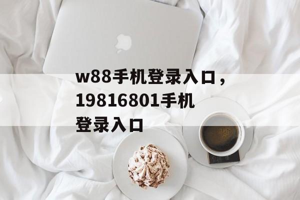 w88手机登录入口，19816801手机登录入口